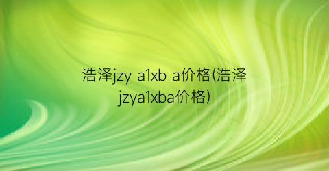浩泽jzy a1xb a价格(浩泽jzya1xba价格)